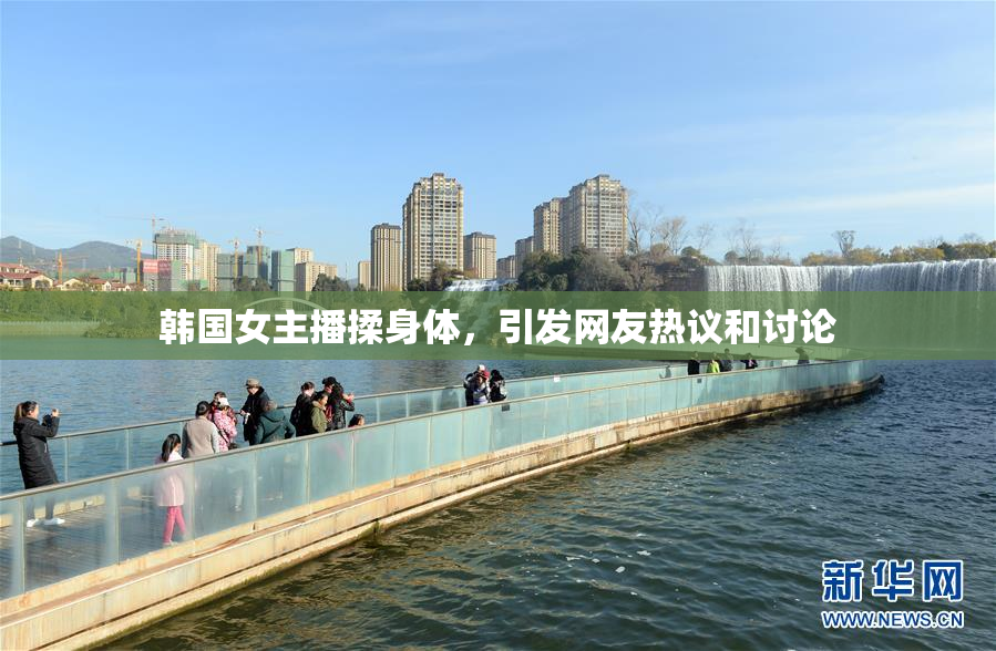 韩国女主播揉身体，引发网友热议和讨论