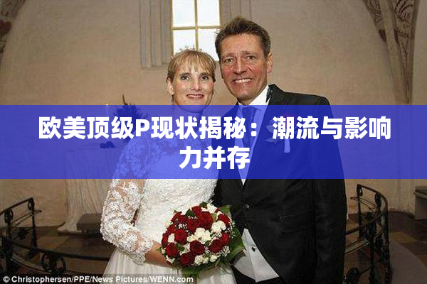 欧美顶级P现状揭秘：潮流与影响力并存
