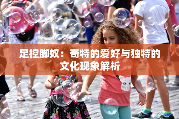 足控脚奴：奇特的爱好与独特的文化现象解析