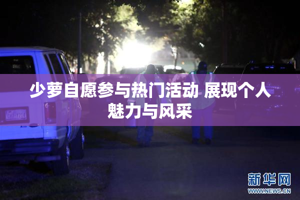 少萝自愿参与热门活动 展现个人魅力与风采