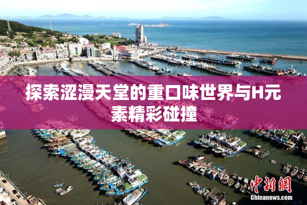 探索涩漫天堂的重口味世界与H元素精彩碰撞
