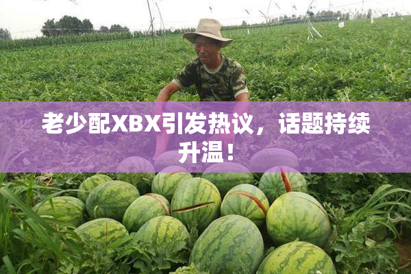老少配XBX引发热议，话题持续升温！