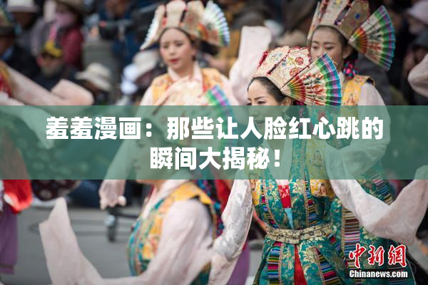 羞羞漫画：那些让人脸红心跳的瞬间大揭秘！