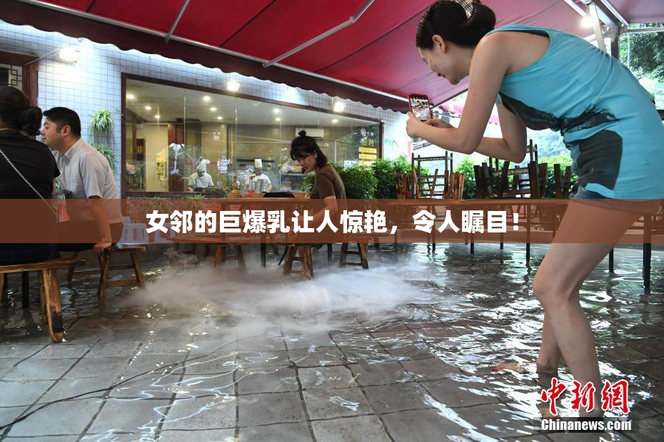 女邻的巨爆乳让人惊艳，令人瞩目！