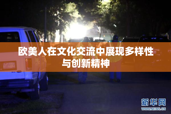 欧美人在文化交流中展现多样性与创新精神