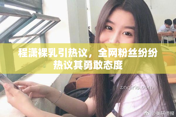 程潇裸乳引热议，全网粉丝纷纷热议其勇敢态度