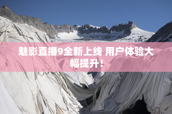 魅影直播9全新上线 用户体验大幅提升！