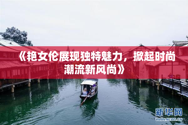 《艳女伦展现独特魅力，掀起时尚潮流新风尚》
