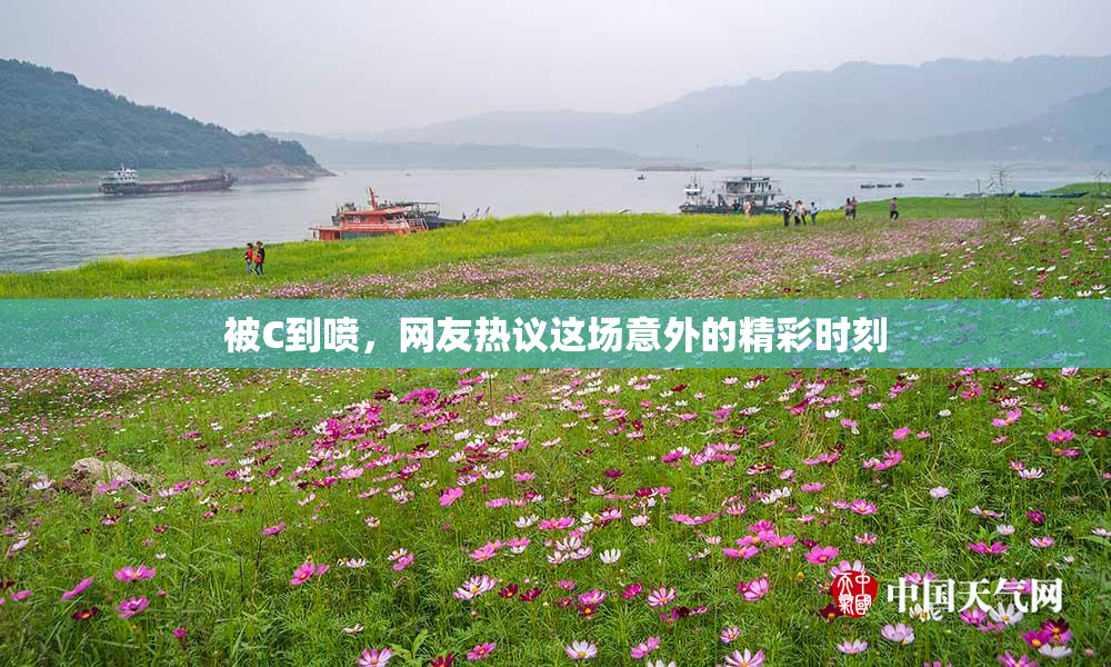 被C到喷，网友热议这场意外的精彩时刻