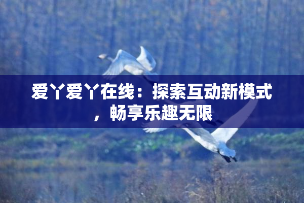 爱丫爱丫在线：探索互动新模式，畅享乐趣无限