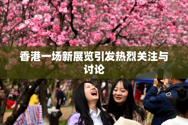香港一场新展览引发热烈关注与讨论