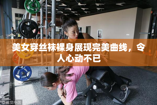美女穿丝袜裸身展现完美曲线，令人心动不已