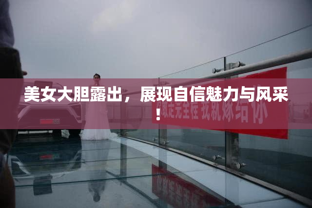 美女大胆露出，展现自信魅力与风采！