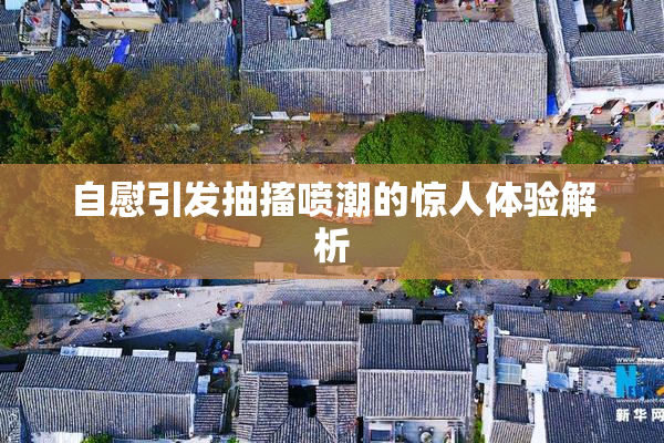 自慰引发抽搐喷潮的惊人体验解析