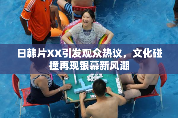 日韩片XX引发观众热议，文化碰撞再现银幕新风潮