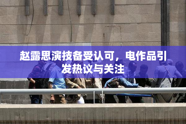 赵露思演技备受认可，电作品引发热议与关注