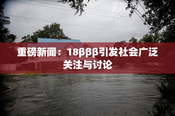 重磅新闻：18βββ引发社会广泛关注与讨论