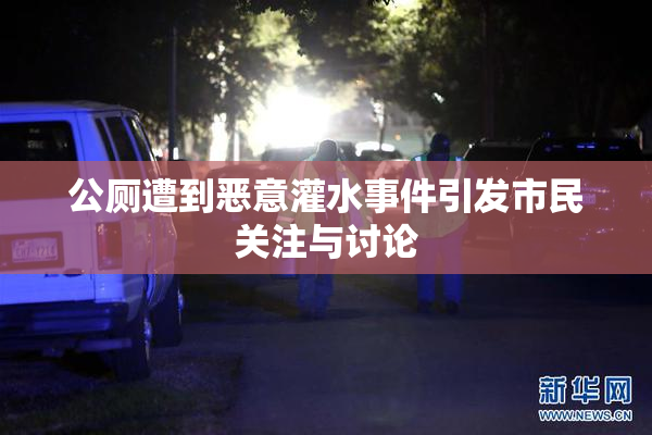 公厕遭到恶意灌水事件引发市民关注与讨论