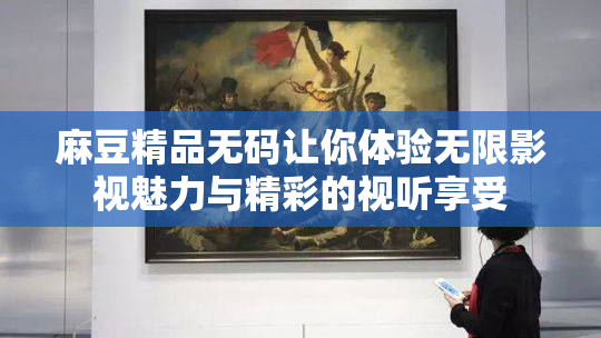 麻豆精品无码让你体验无限影视魅力与精彩的视听享受