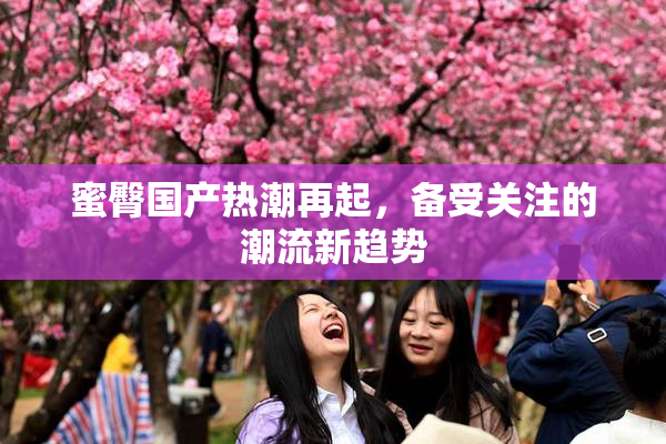 蜜臀国产热潮再起，备受关注的潮流新趋势
