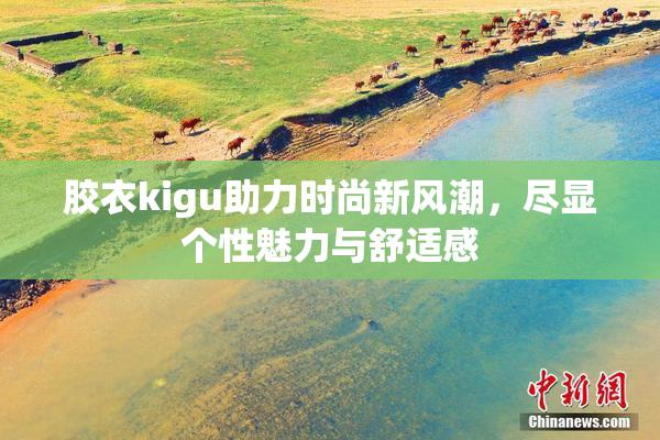 胶衣kigu助力时尚新风潮，尽显个性魅力与舒适感