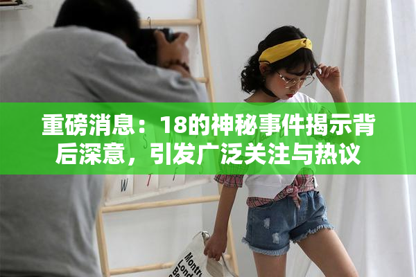 重磅消息：18的神秘事件揭示背后深意，引发广泛关注与热议