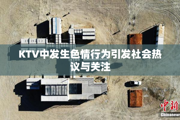 KTV中发生色情行为引发社会热议与关注