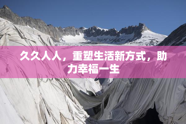 久久人人，重塑生活新方式，助力幸福一生
