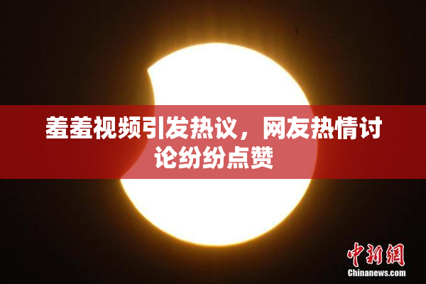 羞羞视频引发热议，网友热情讨论纷纷点赞