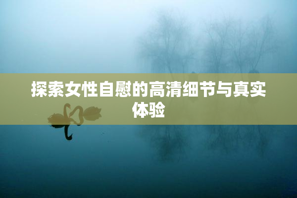 探索女性自慰的高清细节与真实体验