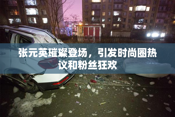 张元英璀璨登场，引发时尚圈热议和粉丝狂欢