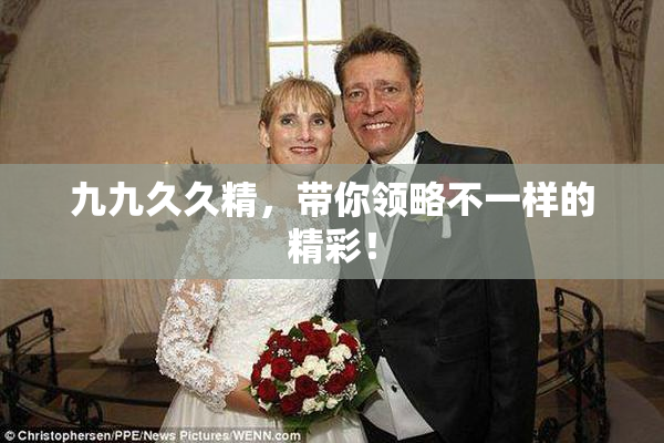九九久久精，带你领略不一样的精彩！
