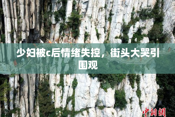 少妇被c后情绪失控，街头大哭引围观