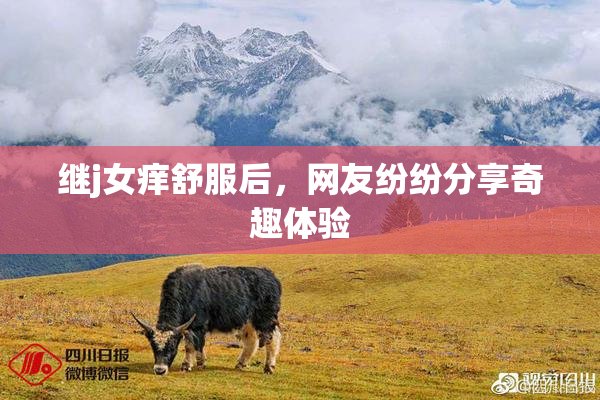 继j女痒舒服后，网友纷纷分享奇趣体验