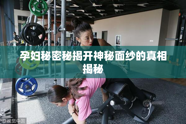 孕妇秘密秘揭开神秘面纱的真相揭秘