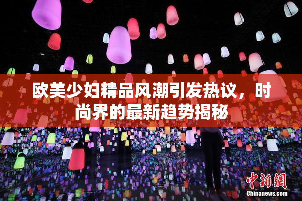 欧美少妇精品风潮引发热议，时尚界的最新趋势揭秘