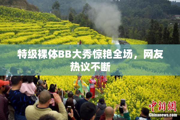 特级裸体BB大秀惊艳全场，网友热议不断