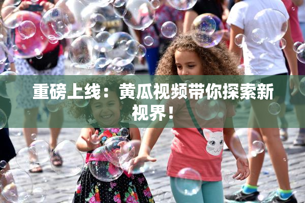 重磅上线：黄瓜视频带你探索新视界！