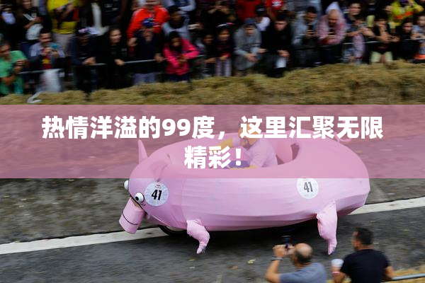 热情洋溢的99度，这里汇聚无限精彩！