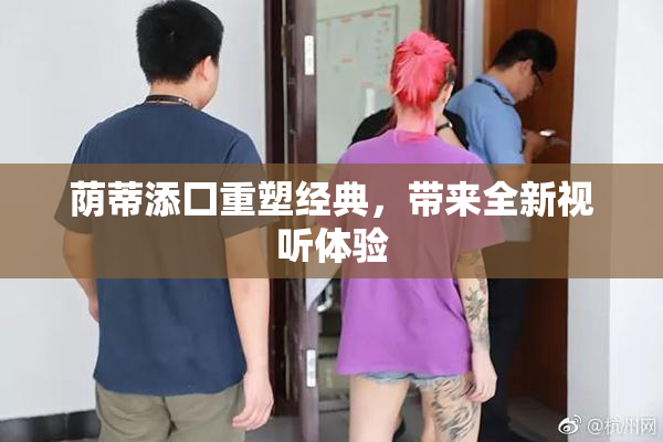 荫蒂添囗重塑经典，带来全新视听体验