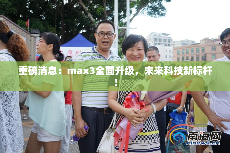 重磅消息：max3全面升级，未来科技新标杆！