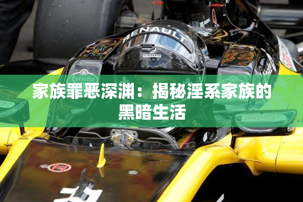 家族罪恶深渊：揭秘淫系家族的黑暗生活