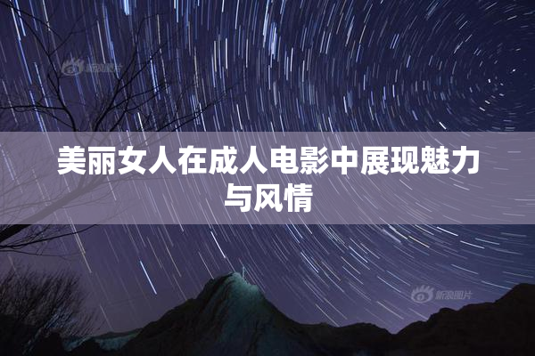 美丽女人在成人电影中展现魅力与风情