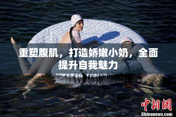 重塑腹肌，打造娇嫩小奶，全面提升自我魅力