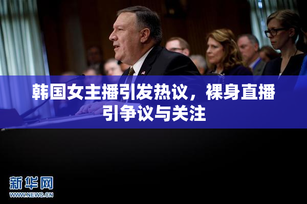 韩国女主播引发热议，裸身直播引争议与关注