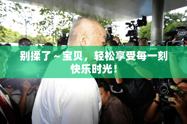 别揉了～宝贝，轻松享受每一刻快乐时光！