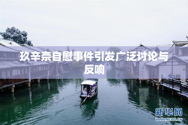 玖辛奈自慰事件引发广泛讨论与反响