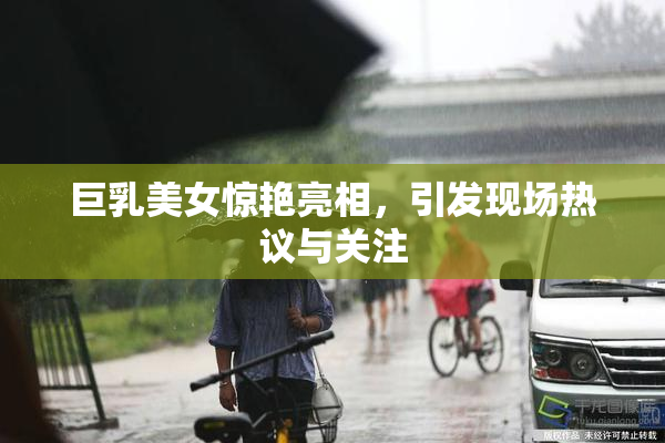 巨乳美女惊艳亮相，引发现场热议与关注