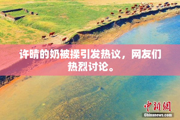 许晴的奶被揉引发热议，网友们热烈讨论。