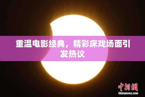 重温电影经典，精彩床戏场面引发热议
